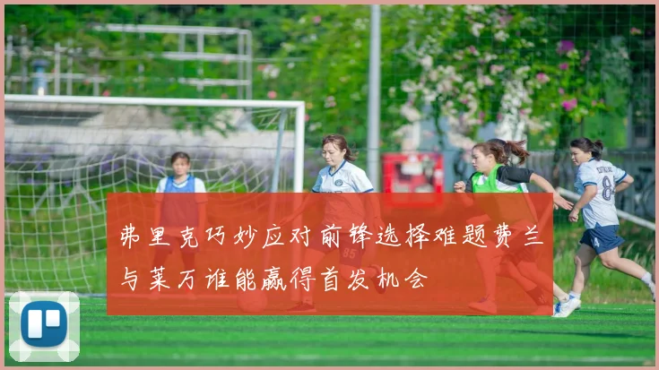 弗里克巧妙应对前锋选择难题费兰与莱万谁能赢得首发机会
