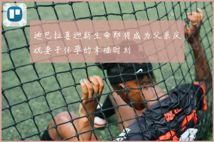 迪巴拉喜迎新生命即将成为父亲庆祝妻子怀孕的幸福时刻